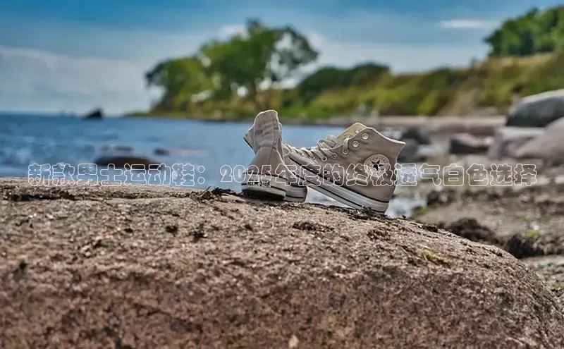 新款男士运动鞋：2025年度的终极透气白色选择
